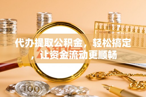 楠梓代办提取公积金，轻松搞定，让资金流动更顺畅