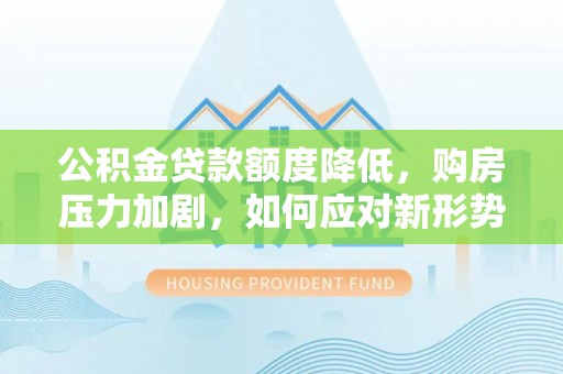 楠梓公积金贷款额度降低，购房压力加剧，如何应对新形势？
