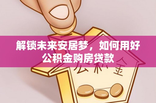 楠梓解锁未来安居梦，如何用好公积金购房贷款