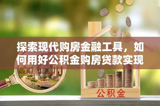 楠梓探索现代购房金融工具，如何用好公积金购房贷款实现置业梦想