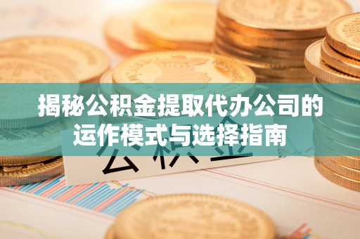 楠梓揭秘公积金提取代办公司的运作模式与选择指南