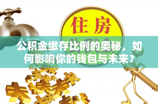 楠梓公积金缴存比例的奥秘，如何影响你的钱包与未来？