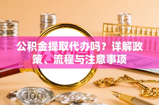 楠梓公积金提取代办吗？详解政策、流程与注意事项