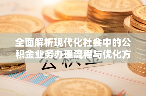 楠梓全面解析现代化社会中的公积金业务办理流程与优化方案
