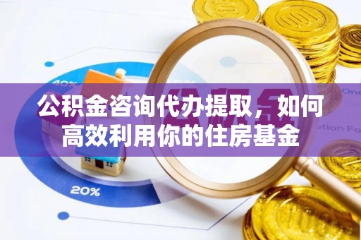 楠梓公积金咨询代办提取，如何高效利用你的住房基金