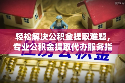 楠梓轻松解决公积金提取难题，专业公积金提取代办服务指南