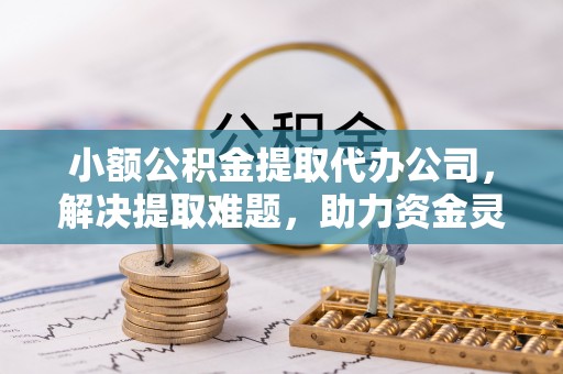 楠梓小额公积金提取代办公司，解决提取难题，助力资金灵活使用