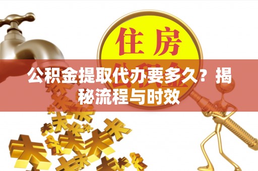 楠梓公积金提取代办要多久？揭秘流程与时效