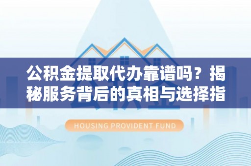 楠梓公积金提取代办靠谱吗？揭秘服务背后的真相与选择指南