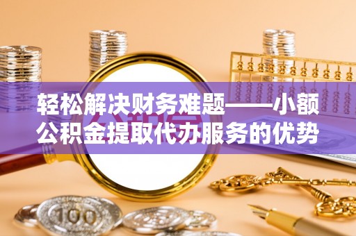 楠梓轻松解决财务难题——小额公积金提取代办服务的优势与选择指南
