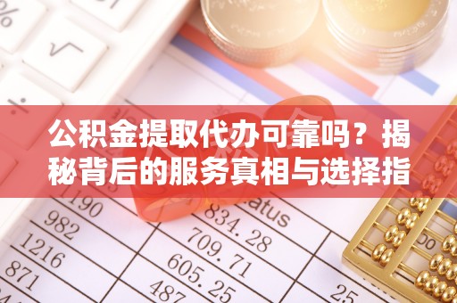 楠梓公积金提取代办可靠吗？揭秘背后的服务真相与选择指南