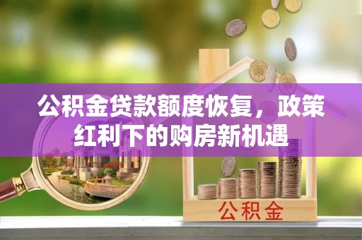 楠梓公积金贷款额度恢复，政策红利下的购房新机遇