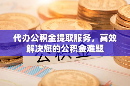 楠梓代办公积金提取服务，高效解决您的公积金难题