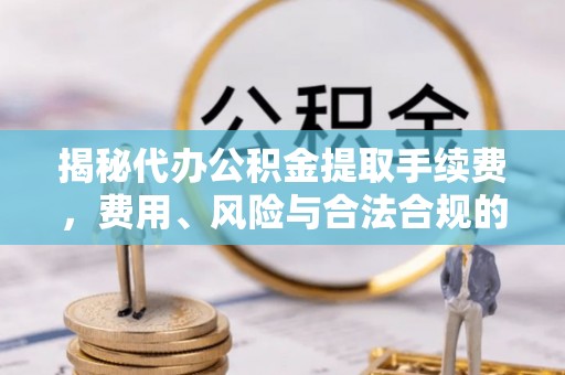 楠梓揭秘代办公积金提取手续费，费用、风险与合法合规的全解析