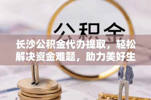 楠梓长沙公积金代办提取，轻松解决资金难题，助力美好生活
