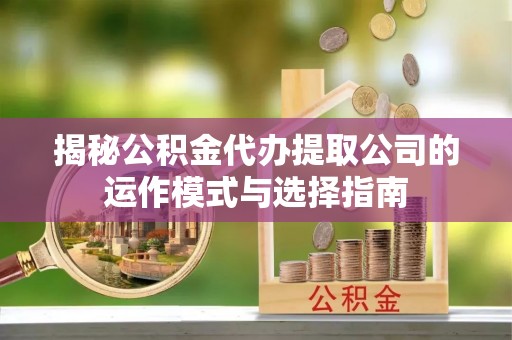 楠梓揭秘公积金代办提取公司的运作模式与选择指南
