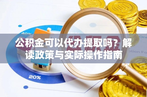 楠梓公积金可以代办提取吗？解读政策与实际操作指南