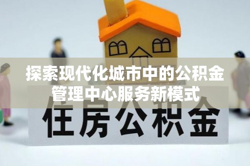 楠梓探索现代化城市中的公积金管理中心服务新模式