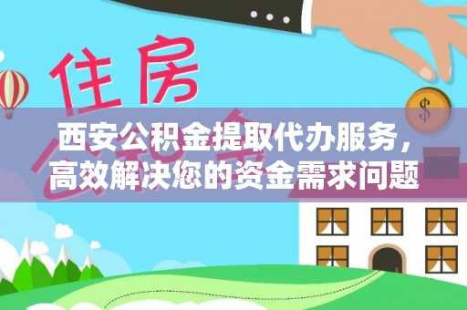 楠梓西安公积金提取代办服务，高效解决您的资金需求问题