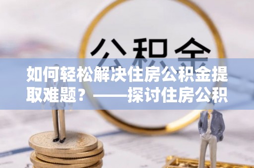楠梓如何轻松解决住房公积金提取难题？——探讨住房公积金提取代办服务