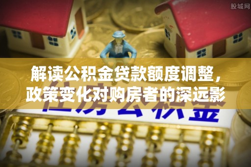 楠梓解读公积金贷款额度调整，政策变化对购房者的深远影响