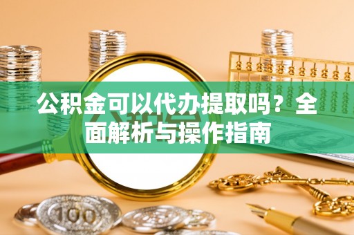 楠梓公积金可以代办提取吗？全面解析与操作指南