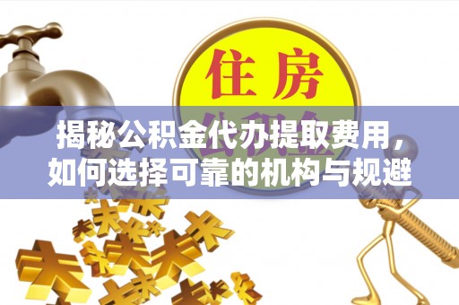 楠梓揭秘公积金代办提取费用，如何选择可靠的机构与规避潜在风险