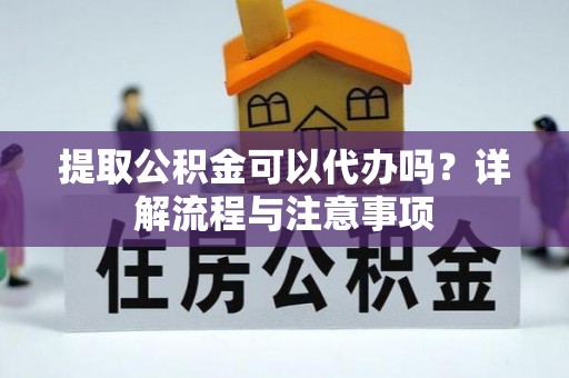 楠梓提取公积金可以代办吗？详解流程与注意事项
