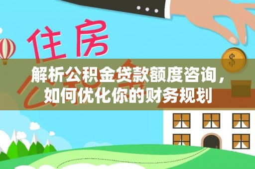 楠梓解析公积金贷款额度咨询，如何优化你的财务规划