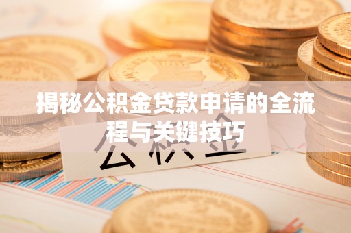 楠梓揭秘公积金贷款申请的全流程与关键技巧