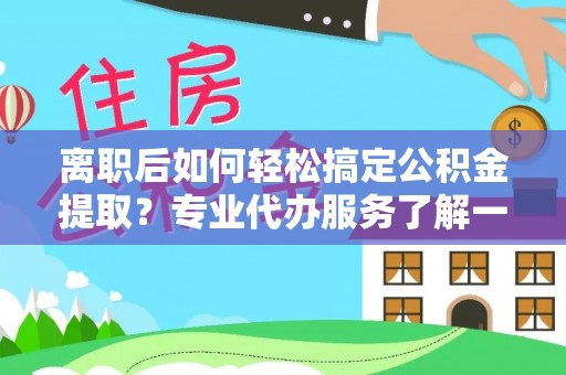 楠梓离职后如何轻松搞定公积金提取？专业代办服务了解一下
