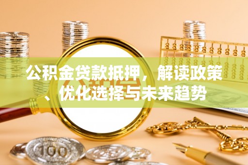 楠梓公积金贷款抵押，解读政策、优化选择与未来趋势