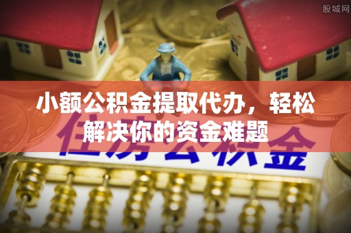 楠梓小额公积金提取代办，轻松解决你的资金难题