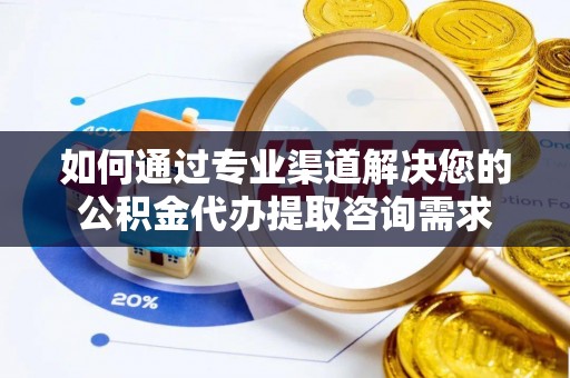 楠梓如何通过专业渠道解决您的公积金代办提取咨询需求
