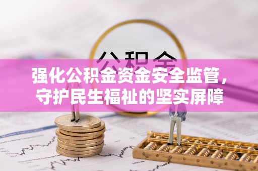 楠梓强化公积金资金安全监管，守护民生福祉的坚实屏障
