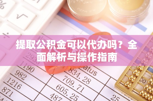楠梓提取公积金可以代办吗？全面解析与操作指南