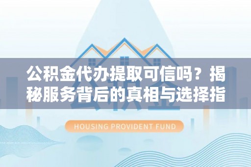 楠梓公积金代办提取可信吗？揭秘服务背后的真相与选择指南