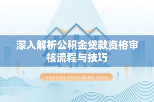 楠梓深入解析公积金贷款资格审核流程与技巧