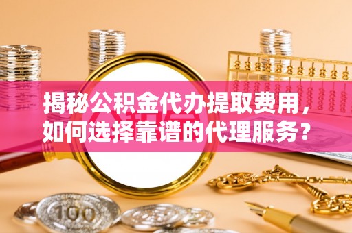 楠梓揭秘公积金代办提取费用，如何选择靠谱的代理服务？