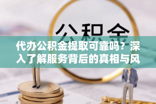 楠梓代办公积金提取可靠吗？深入了解服务背后的真相与风险