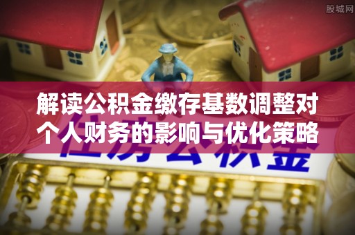 楠梓解读公积金缴存基数调整对个人财务的影响与优化策略