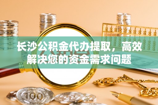 楠梓长沙公积金代办提取，高效解决您的资金需求问题