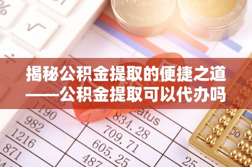 楠梓揭秘公积金提取的便捷之道——公积金提取可以代办吗？