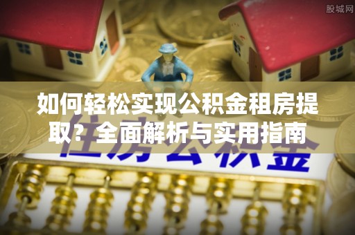 楠梓如何轻松实现公积金租房提取？全面解析与实用指南