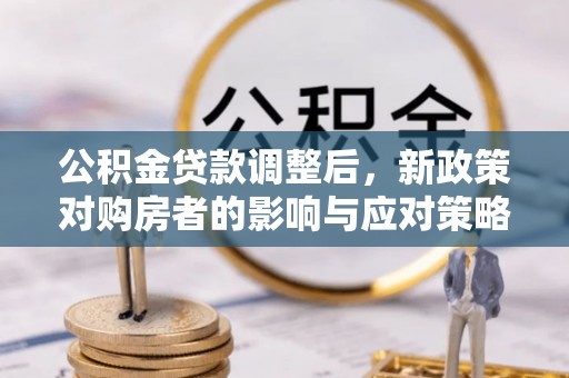 楠梓公积金贷款调整后，新政策对购房者的影响与应对策略