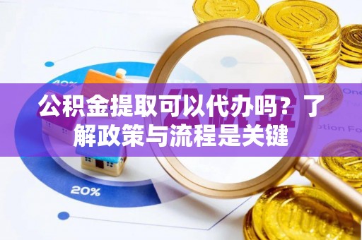 楠梓公积金提取可以代办吗？了解政策与流程是关键
