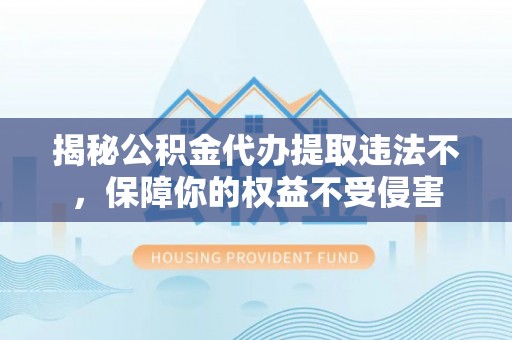楠梓揭秘公积金代办提取违法不，保障你的权益不受侵害