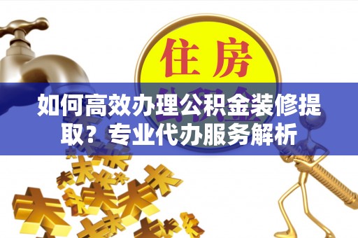 楠梓如何高效办理公积金装修提取？专业代办服务解析
