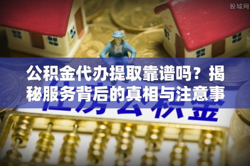 楠梓公积金代办提取靠谱吗？揭秘服务背后的真相与注意事项