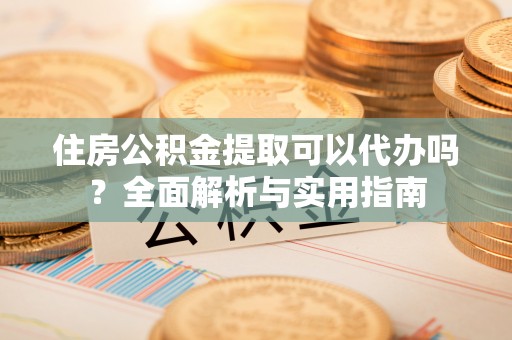楠梓住房公积金提取可以代办吗？全面解析与实用指南